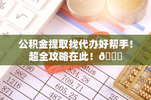 西昌公积金提取找代办好帮手！超全攻略在此！😎