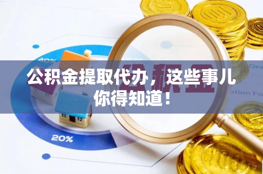 西昌公积金提取代办，这些事儿你得知道！