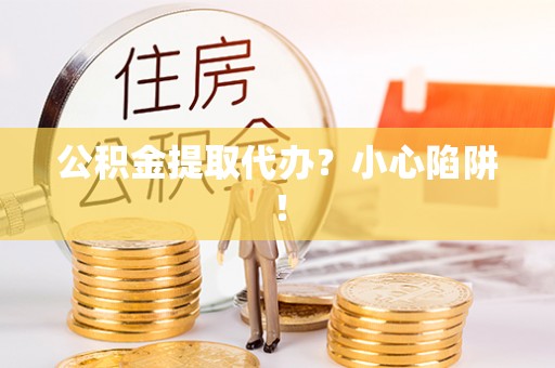 西昌公积金提取代办？小心陷阱！