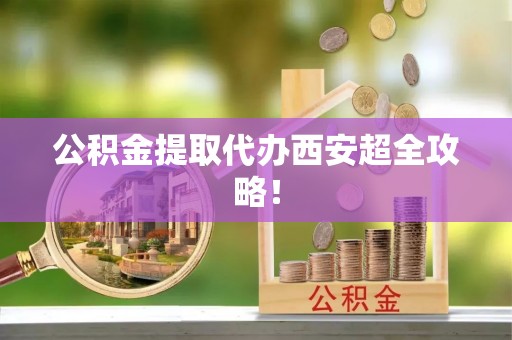 西昌公积金提取代办西安超全攻略！