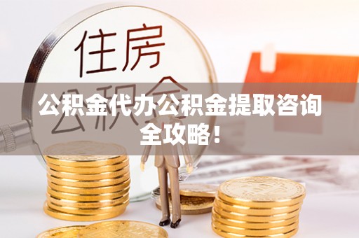 西昌公积金代办公积金提取咨询全攻略！
