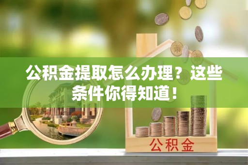 西昌公积金提取怎么办理？这些条件你得知道！