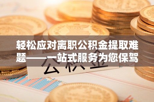 西昌轻松应对离职公积金提取难题——一站式服务为您保驾护航