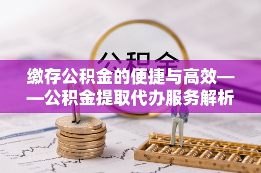 西昌缴存公积金的便捷与高效——公积金提取代办服务解析