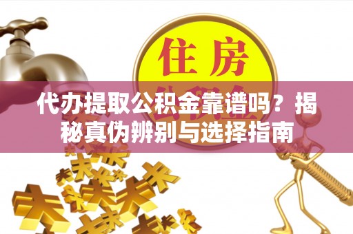 西昌代办提取公积金靠谱吗？揭秘真伪辨别与选择指南