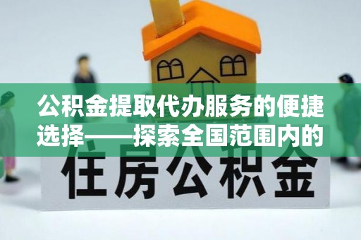 西昌公积金提取代办服务的便捷选择——探索全国范围内的优质服务提供商