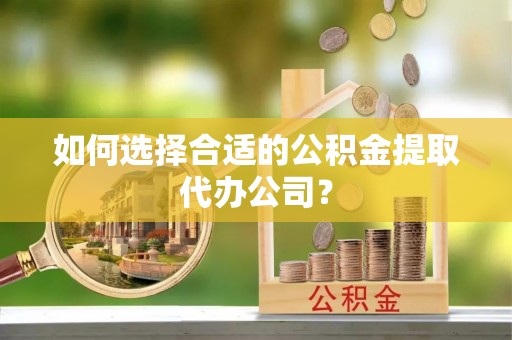 西昌如何选择合适的公积金提取代办公司？