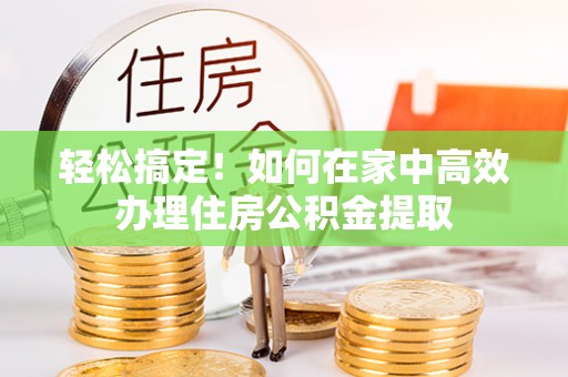 西昌轻松搞定！如何在家中高效办理住房公积金提取