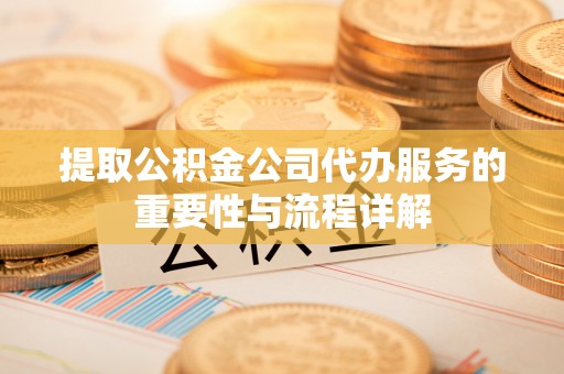西昌提取公积金公司代办服务的重要性与流程详解