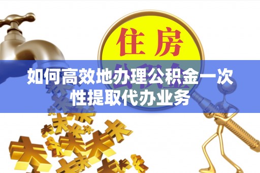西昌如何高效地办理公积金一次性提取代办业务