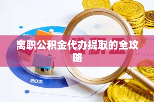 西昌离职公积金代办提取的全攻略