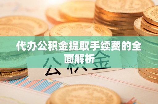 西昌代办公积金提取手续费的全面解析