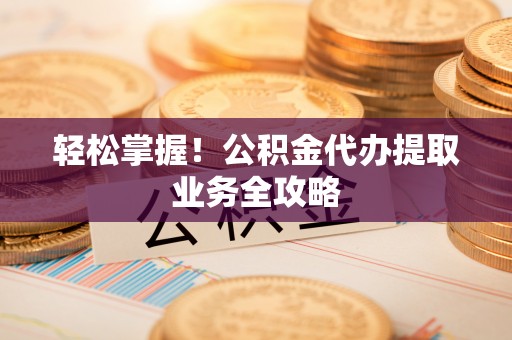 西昌轻松掌握！公积金代办提取业务全攻略