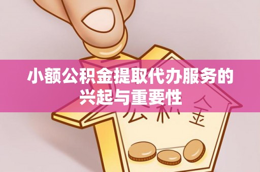 西昌小额公积金提取代办服务的兴起与重要性