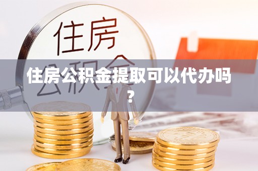 西昌住房公积金提取可以代办吗？