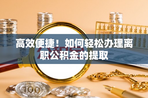 西昌高效便捷！如何轻松办理离职公积金的提取