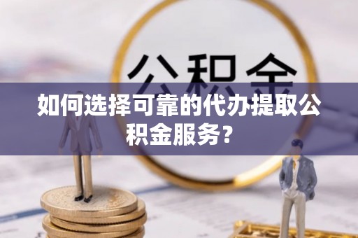 西昌如何选择可靠的代办提取公积金服务？