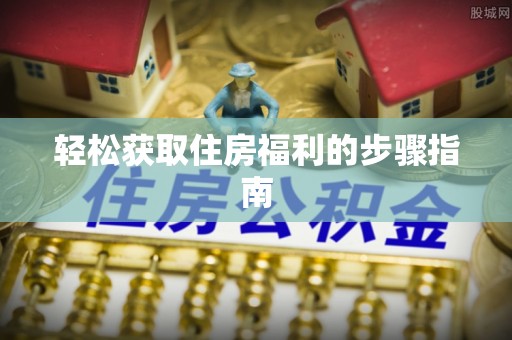 西昌轻松获取住房福利的步骤指南