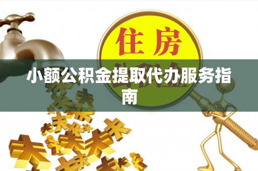 西昌小额公积金提取代办服务指南