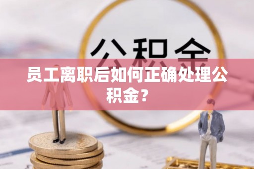 西昌员工离职后如何正确处理公积金？