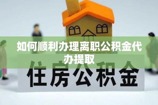 西昌如何顺利办理离职公积金代办提取