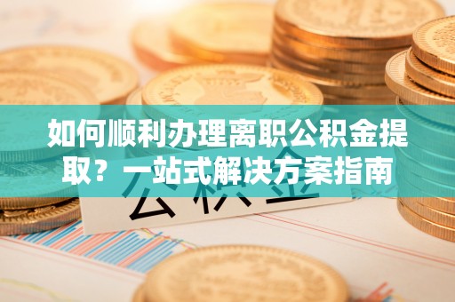 西昌如何顺利办理离职公积金提取？一站式解决方案指南