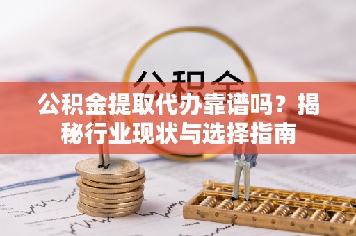 西昌公积金提取代办靠谱吗？揭秘行业现状与选择指南