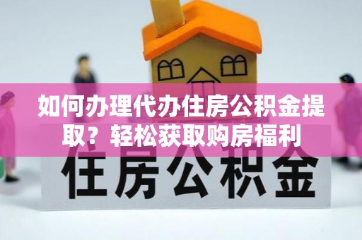 西昌如何办理代办住房公积金提取？轻松获取购房福利