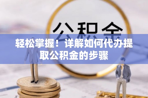 西昌轻松掌握！详解如何代办提取公积金的步骤