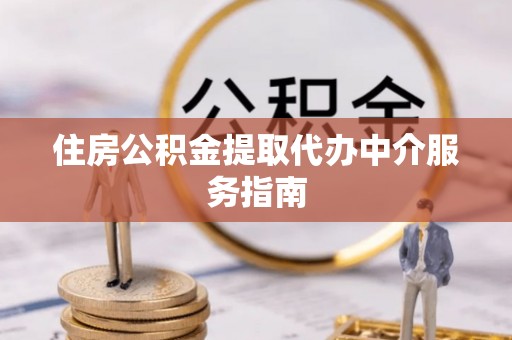 西昌住房公积金提取代办中介服务指南