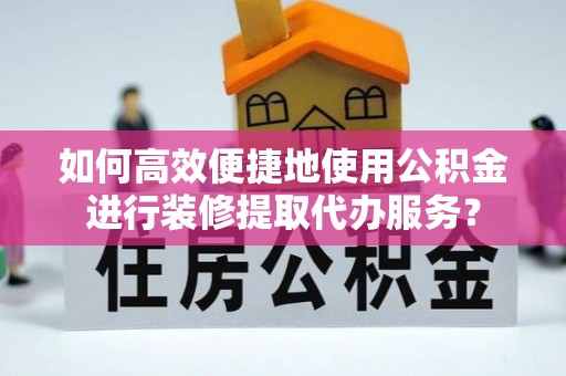 西昌如何高效便捷地使用公积金进行装修提取代办服务？