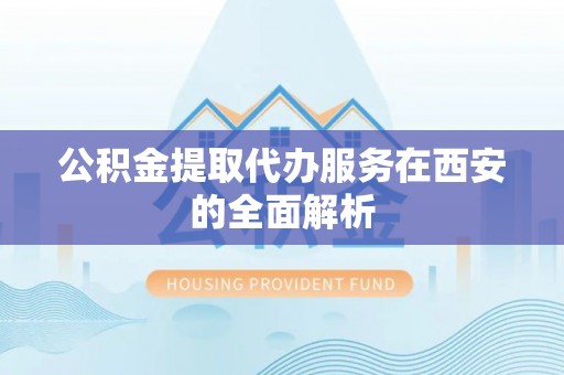 西昌公积金提取代办服务在西安的全面解析
