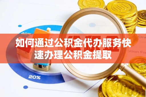 西昌如何通过公积金代办服务快速办理公积金提取