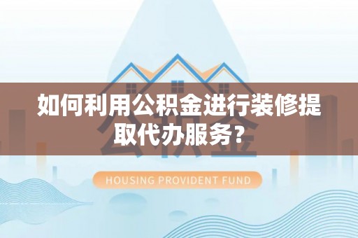 西昌如何利用公积金进行装修提取代办服务？