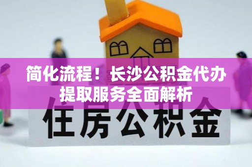 西昌简化流程！长沙公积金代办提取服务全面解析