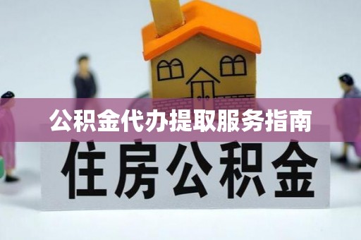 西昌公积金代办提取服务指南