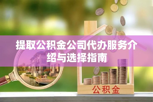 西昌提取公积金公司代办服务介绍与选择指南