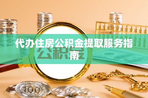 西昌代办住房公积金提取服务指南