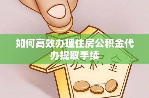 西昌如何高效办理住房公积金代办提取手续