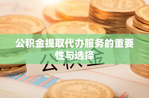 西昌公积金提取代办服务的重要性与选择