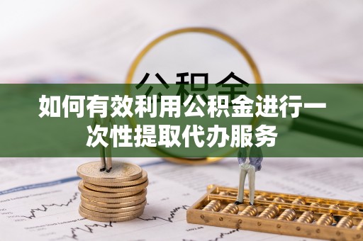 西昌如何有效利用公积金进行一次性提取代办服务