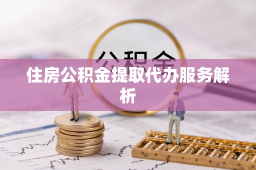 西昌住房公积金提取代办服务解析