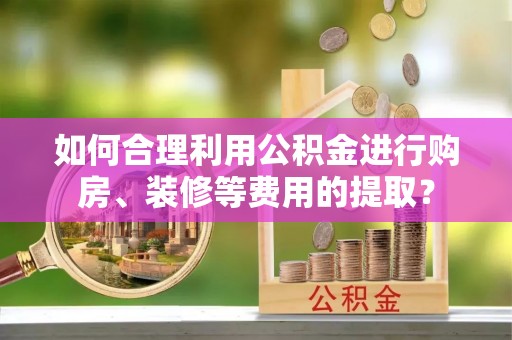 西昌如何合理利用公积金进行购房、装修等费用的提取？