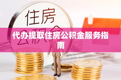 西昌代办提取住房公积金服务指南