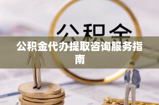 西昌公积金代办提取咨询服务指南