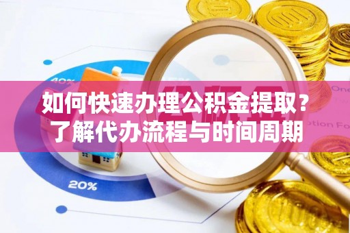 西昌如何快速办理公积金提取？了解代办流程与时间周期