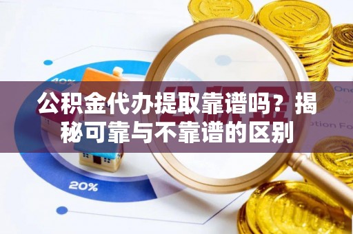 西昌公积金代办提取靠谱吗？揭秘可靠与不靠谱的区别