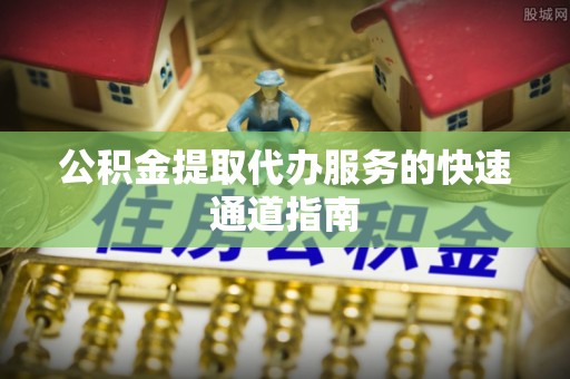 西昌公积金提取代办服务的快速通道指南