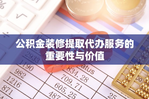 西昌公积金装修提取代办服务的重要性与价值