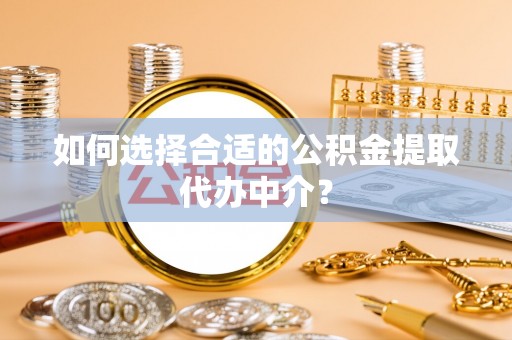 西昌如何选择合适的公积金提取代办中介？